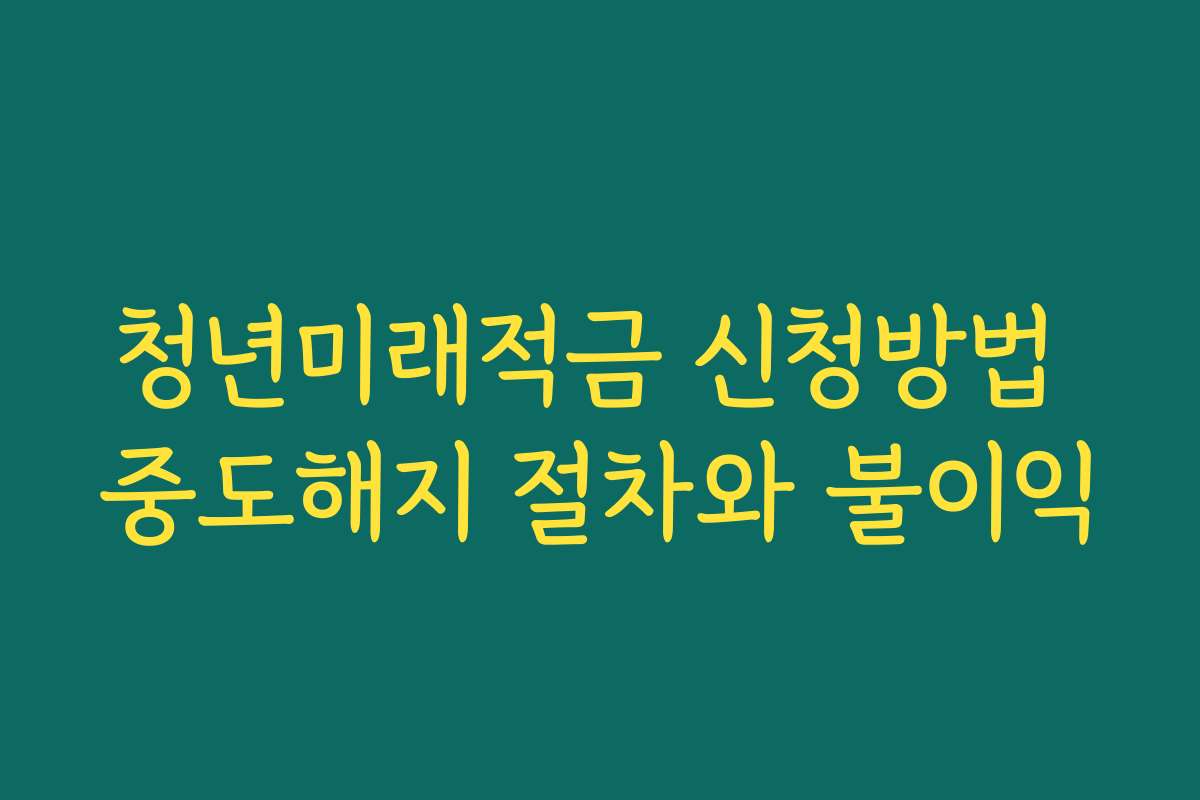 청년미래적금 신청방법 중도해지 절차와 불이익