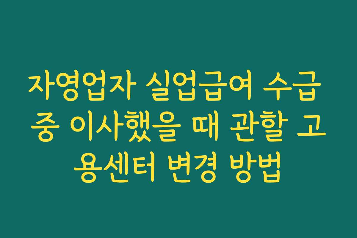 자영업자 실업급여 수급 중 이사했을 때 관할 고용센터 변경 방법