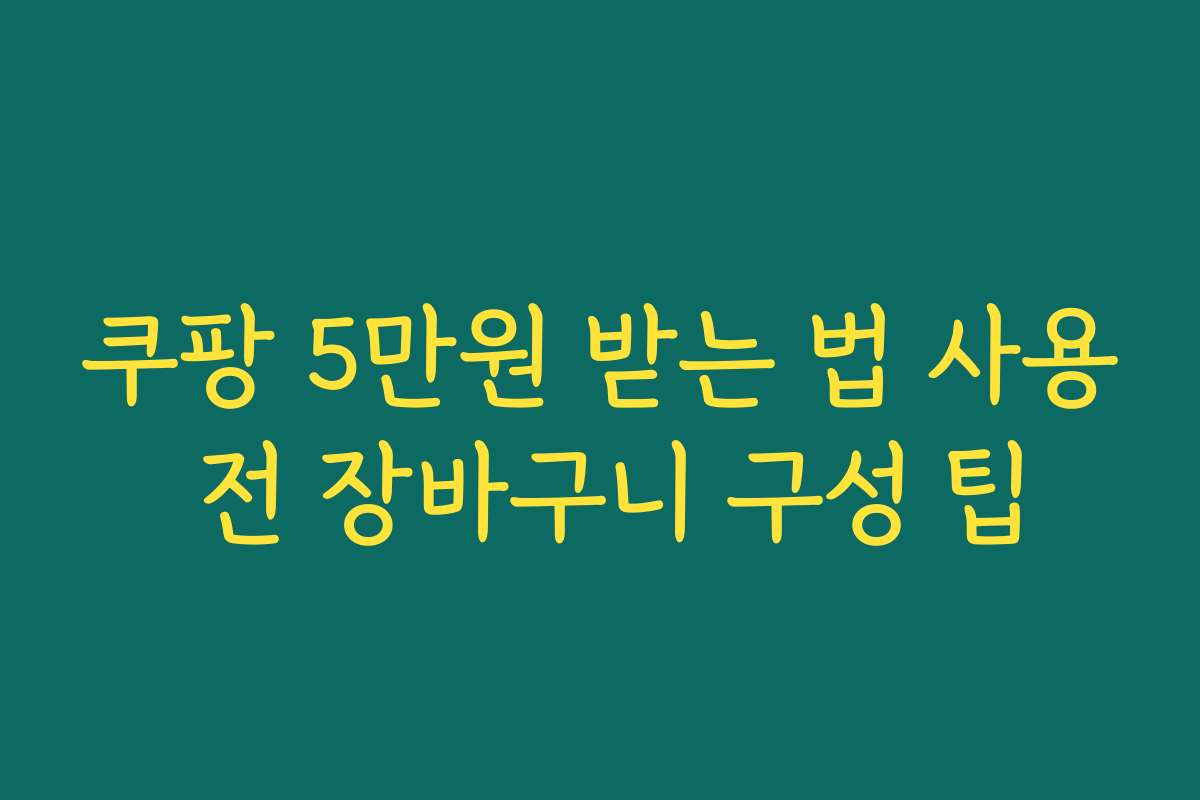 쿠팡 5만원 받는 법 사용 전 장바구니 구성 팁