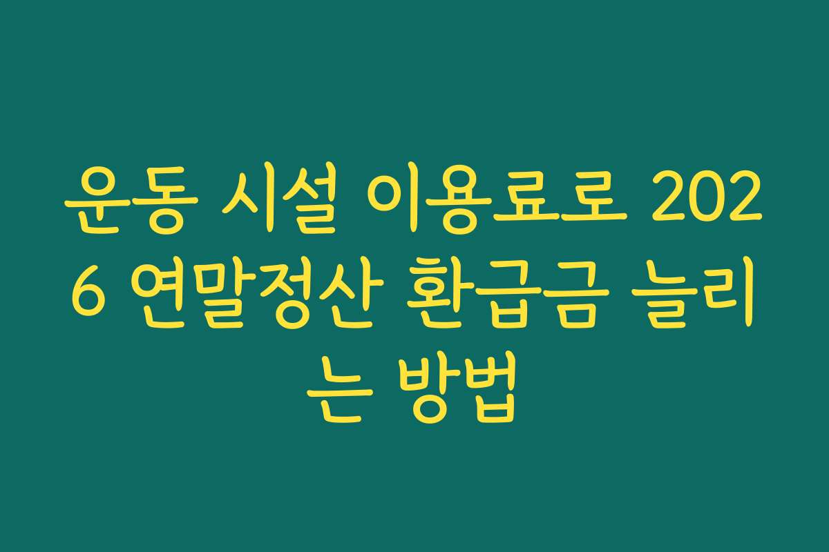운동 시설 이용료로 2026 연말정산 환급금 늘리는 방법