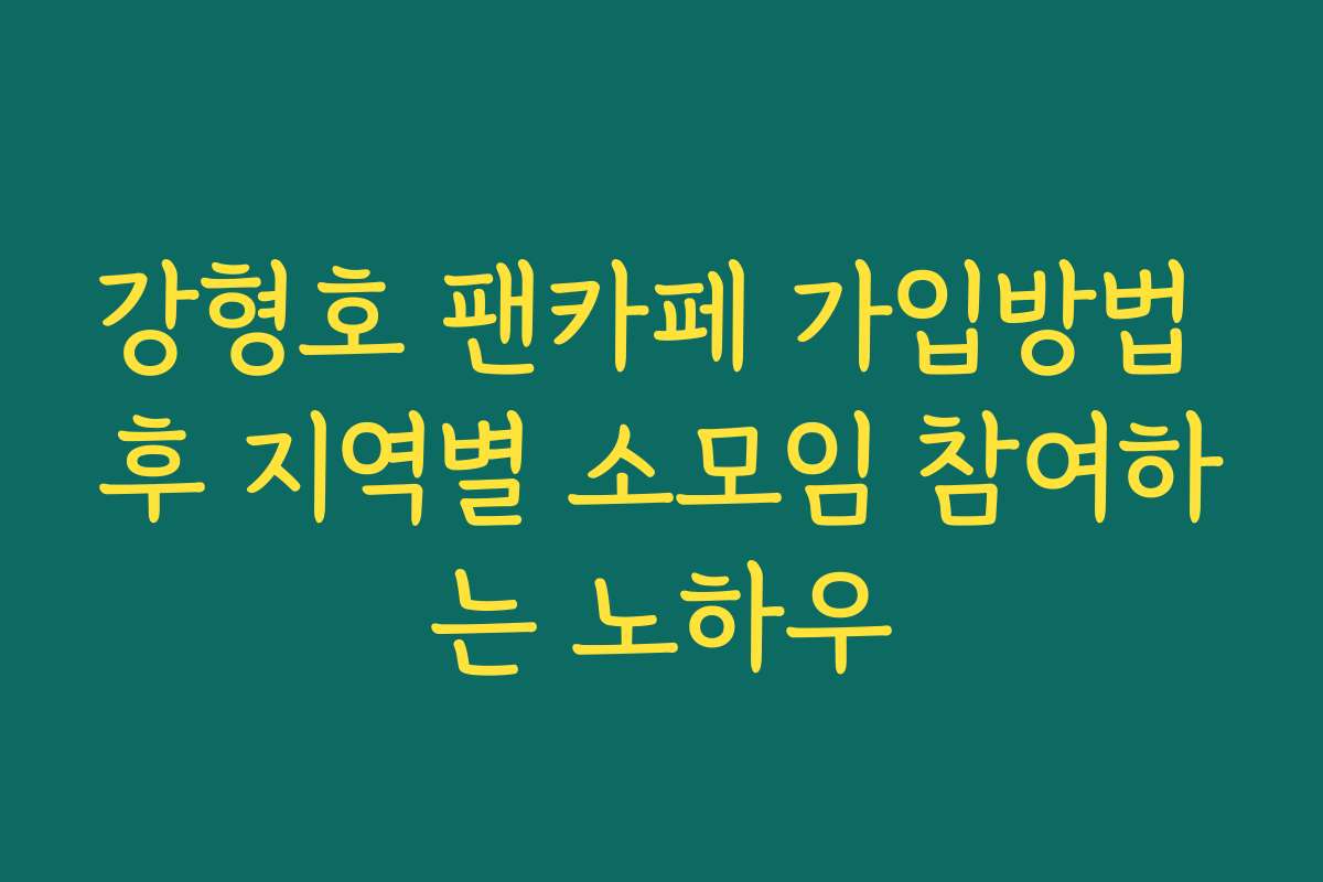 강형호 팬카페 가입방법 후 지역별 소모임 참여하는 노하우