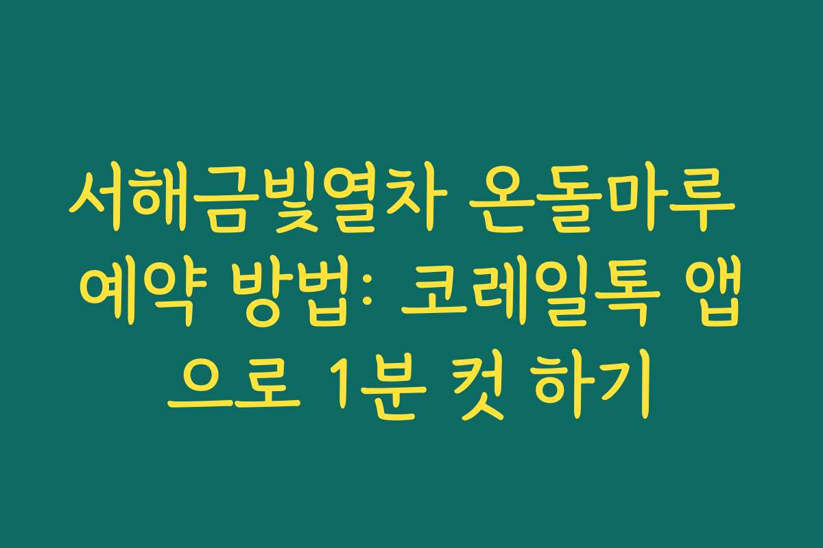 서해금빛열차 온돌마루 예약 방법: 코레일톡 앱으로 1분 컷 하기