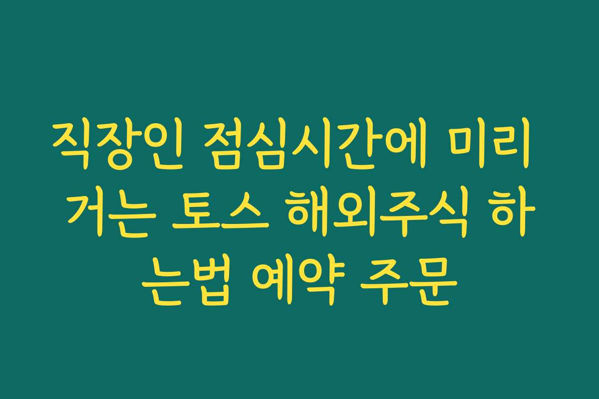 직장인 점심시간에 미리 거는 토스 해외주식 하는법 예약 주문