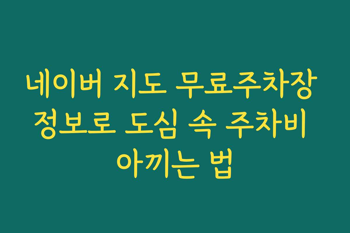 네이버 지도 무료주차장 정보로 도심 속 주차비 아끼는 법