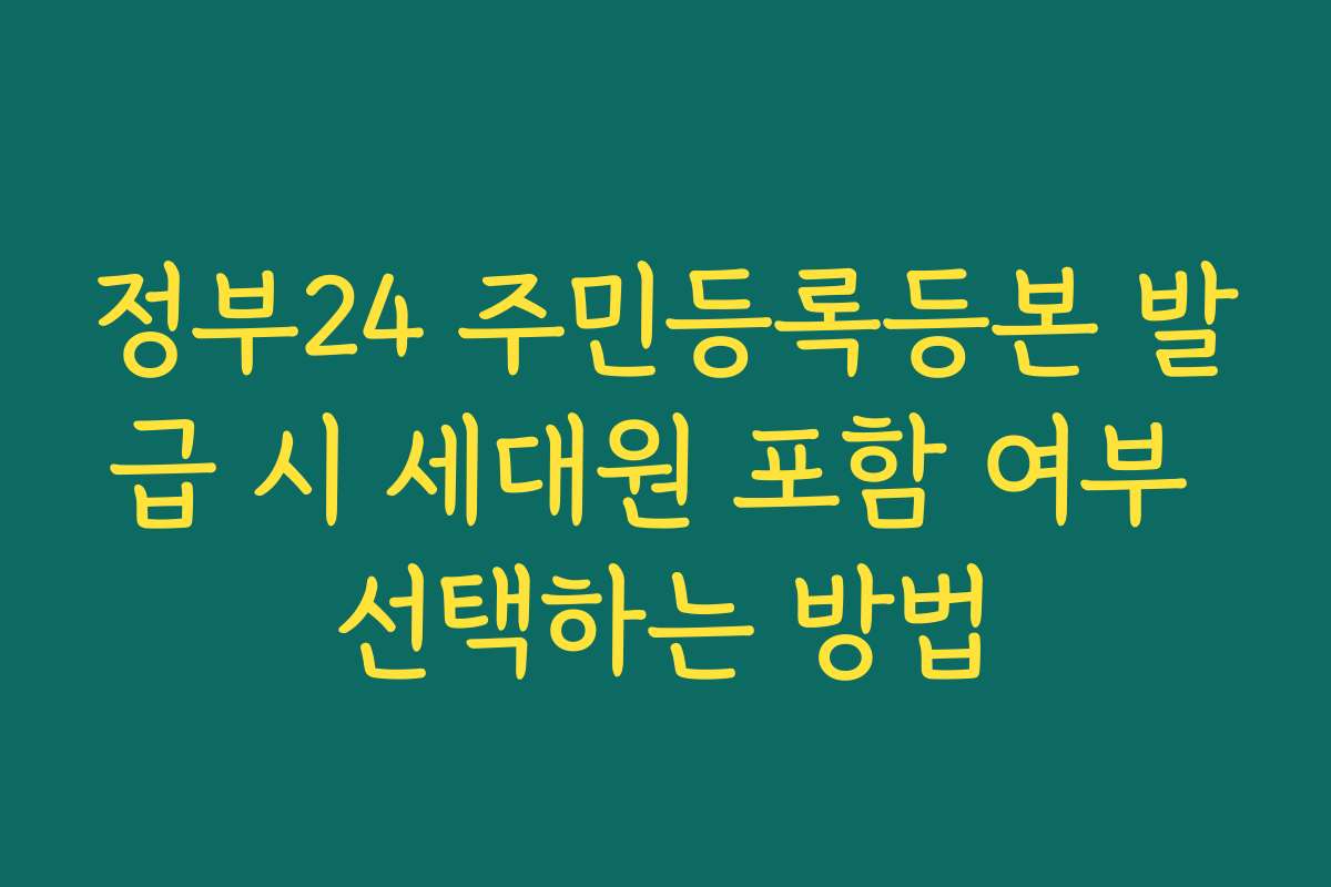 정부24 주민등록등본 발급 시 세대원 포함 여부 선택하는 방법