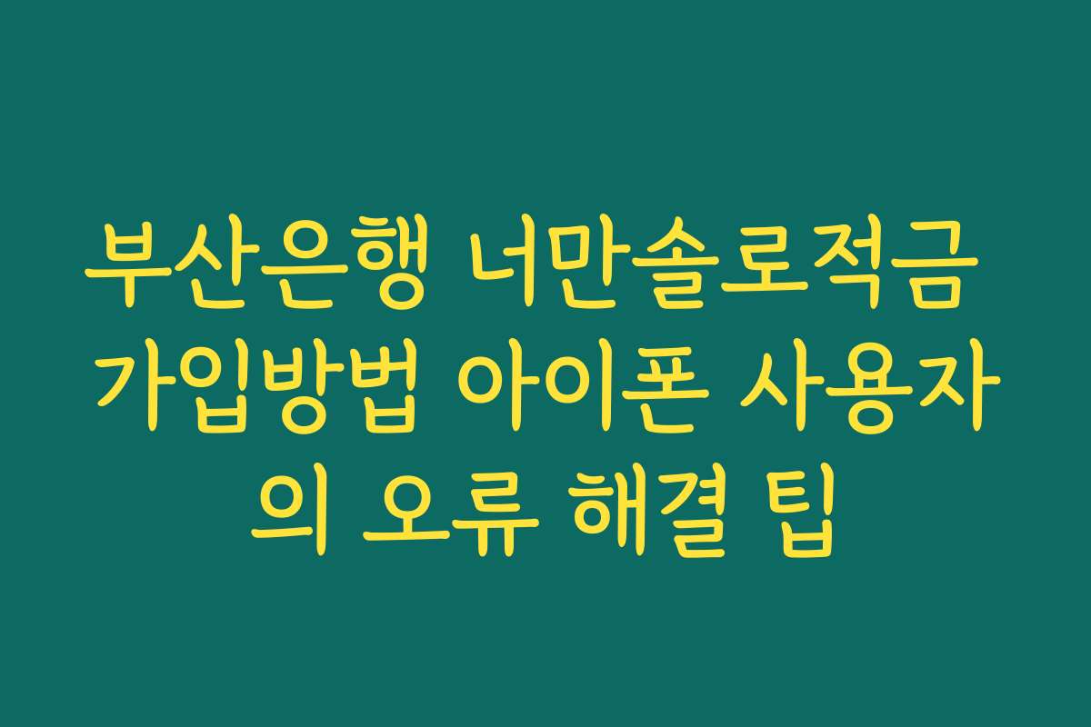 부산은행 너만솔로적금 가입방법 아이폰 사용자의 오류 해결 팁