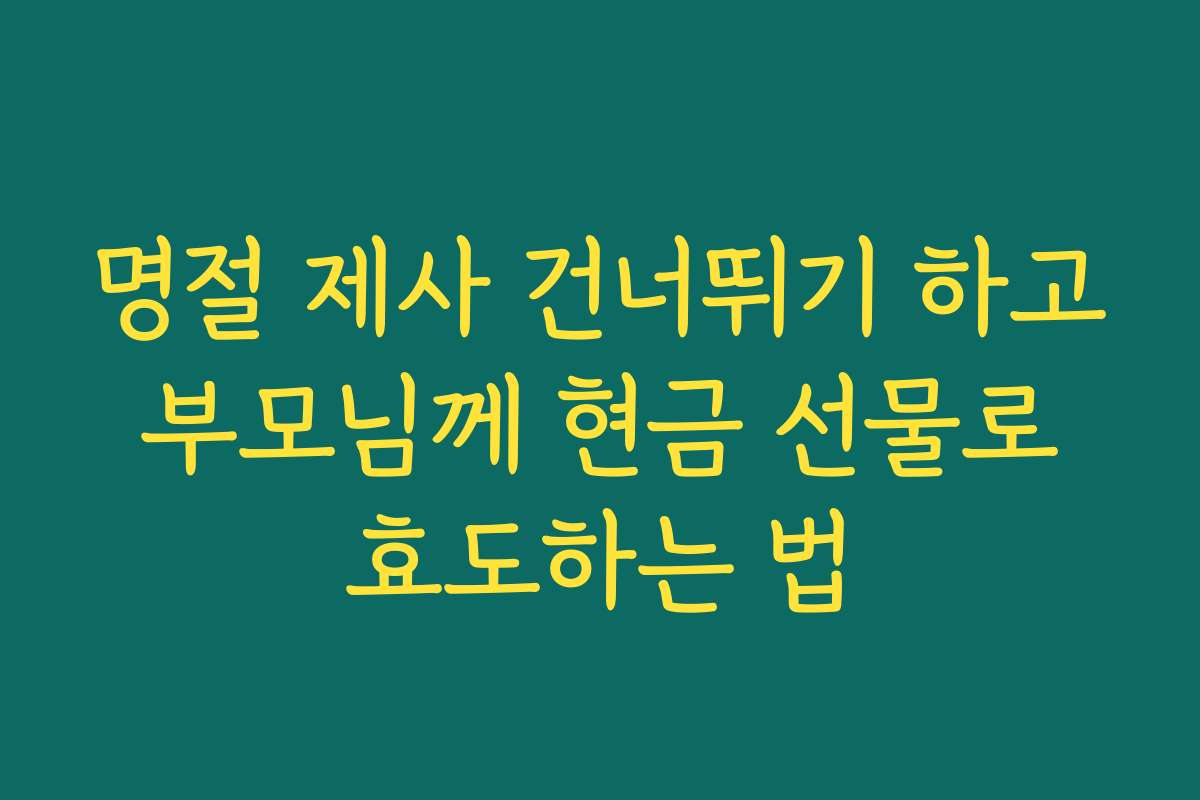 명절 제사 건너뛰기 하고 부모님께 현금 선물로 효도하는 법