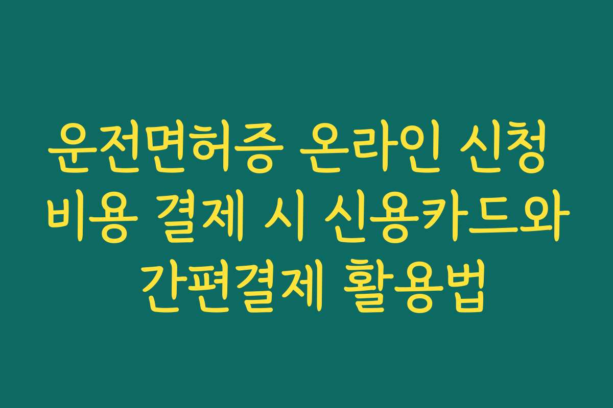 운전면허증 온라인 신청 비용 결제 시 신용카드와 간편결제 활용법