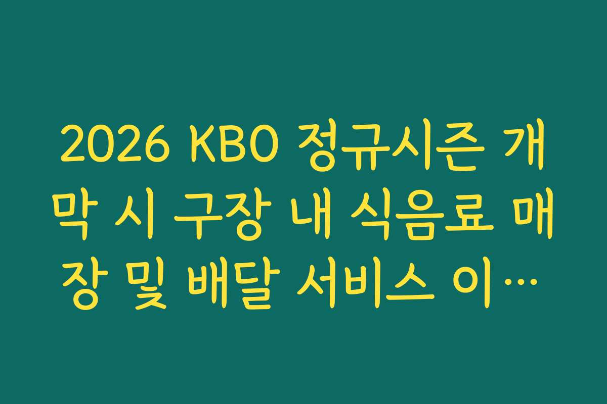 2026 KBO 정규시즌 개막 시 구장 내 식음료 매장 및 배달 서비스 이용법