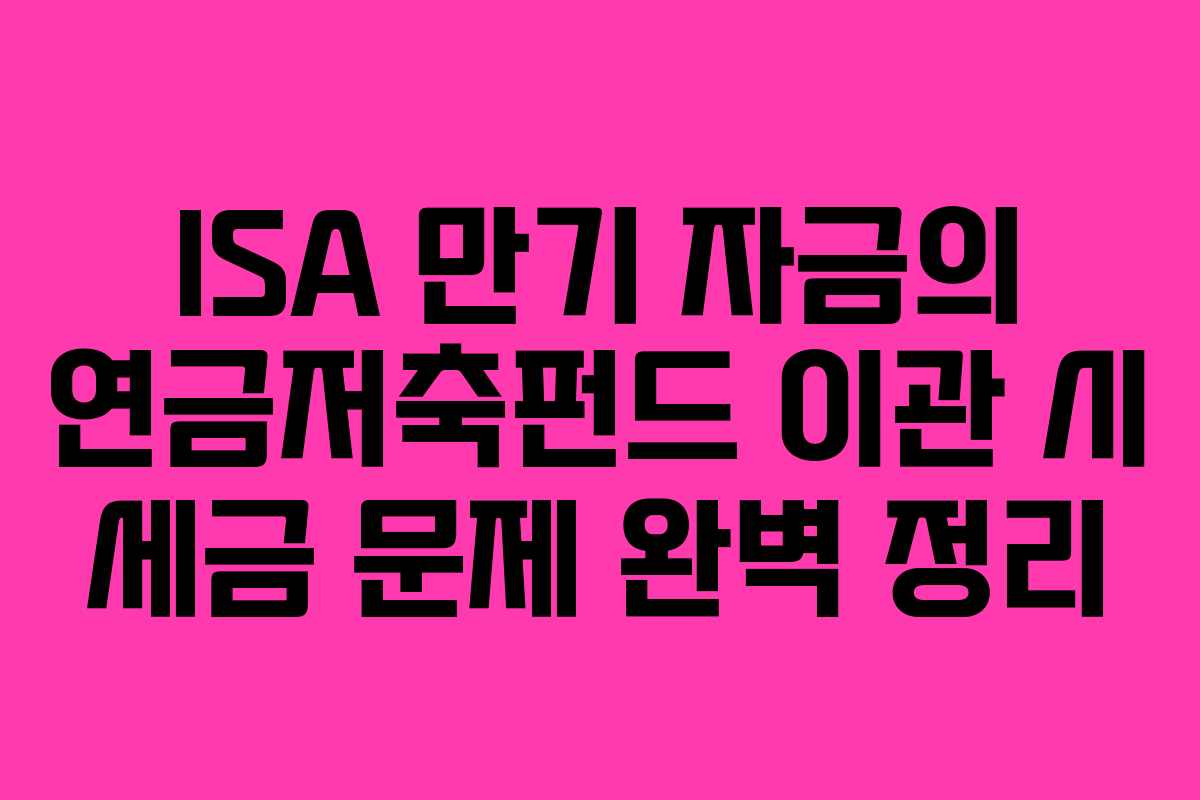 ISA 만기 자금의 연금저축펀드 이관 시 세금 문제 완벽 정리