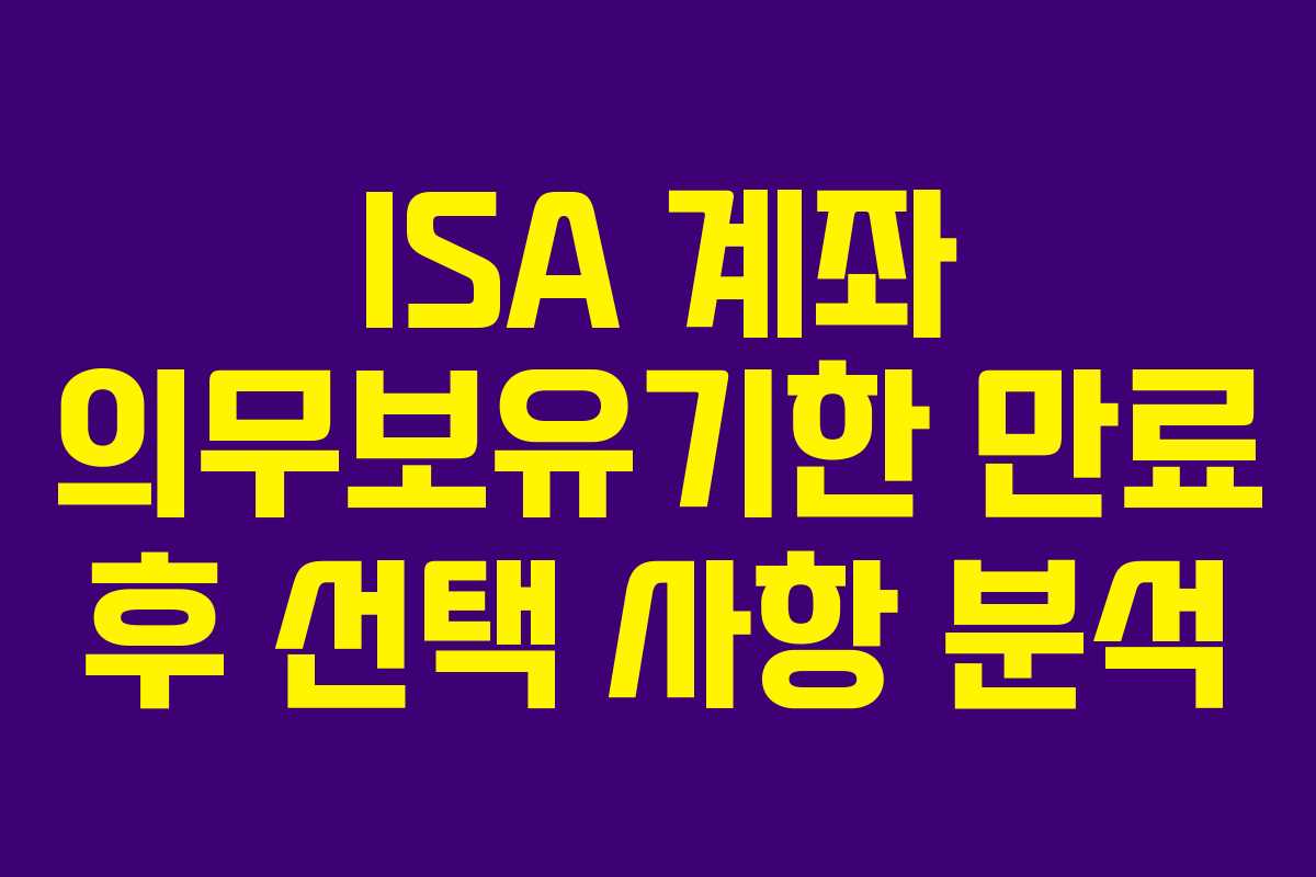 ISA 계좌 의무보유기한 만료 후 선택 사항 분석