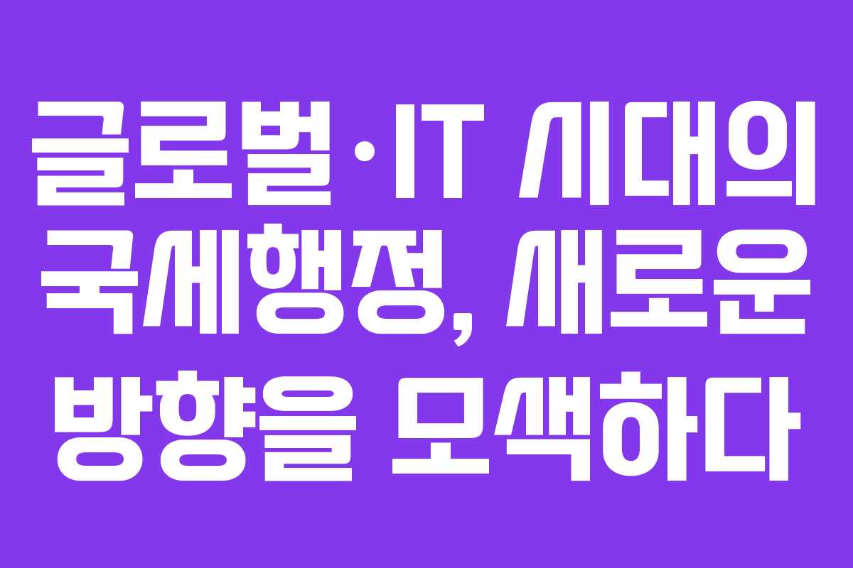 글로벌·IT 시대의 국세행정, 새로운 방향을 모색하다