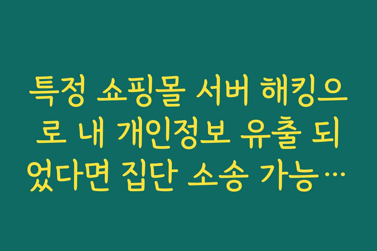 특정 쇼핑몰 서버 해킹으로 내 개인정보 유출 되었다면 집단 소송 가능할까