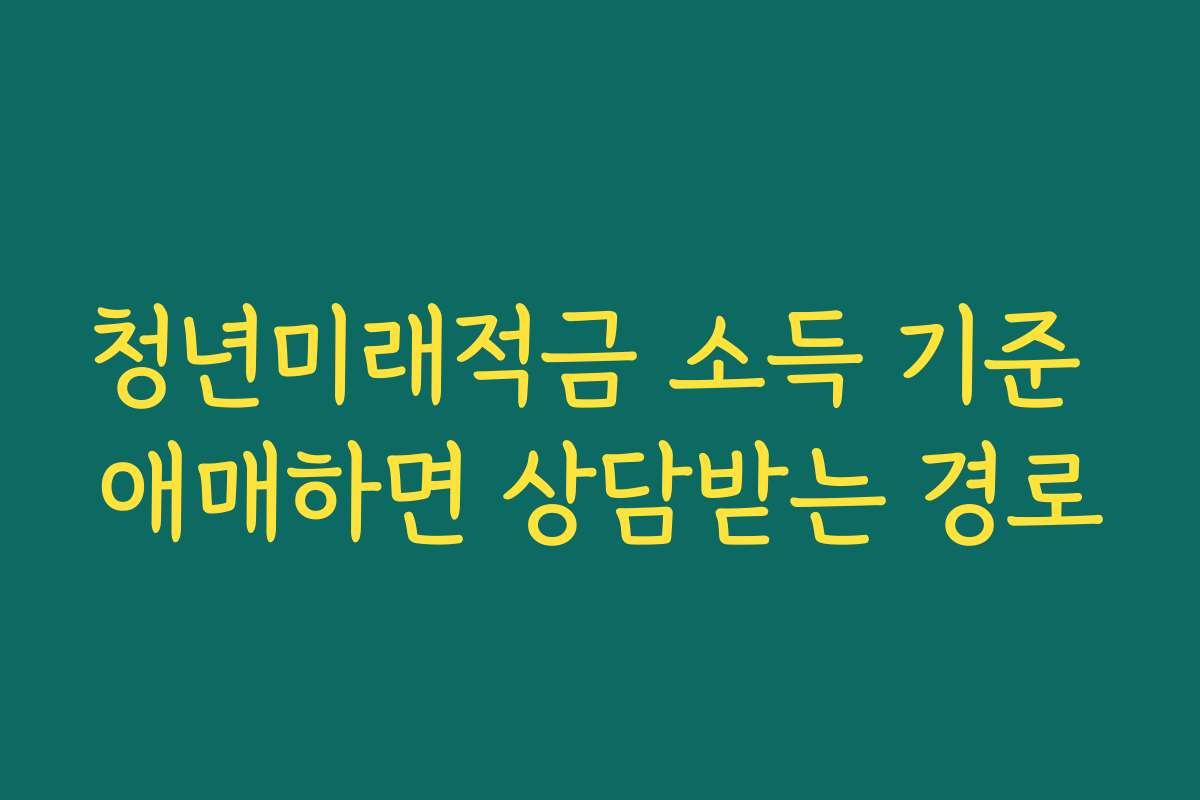 청년미래적금 소득 기준 애매하면 상담받는 경로