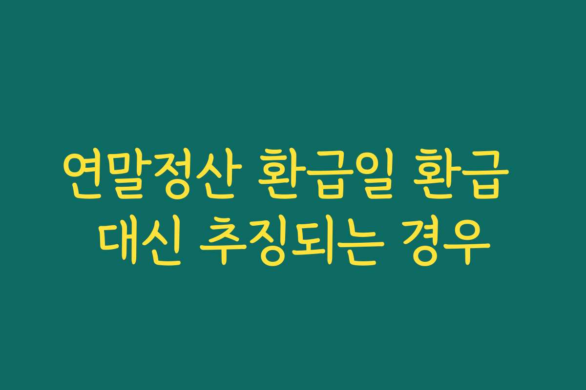 연말정산 환급일 환급 대신 추징되는 경우