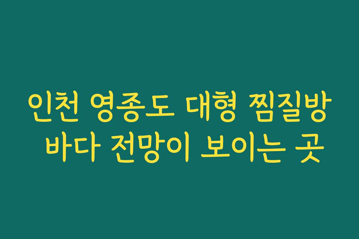 인천 영종도 대형 찜질방 바다 전망이 보이는 곳
