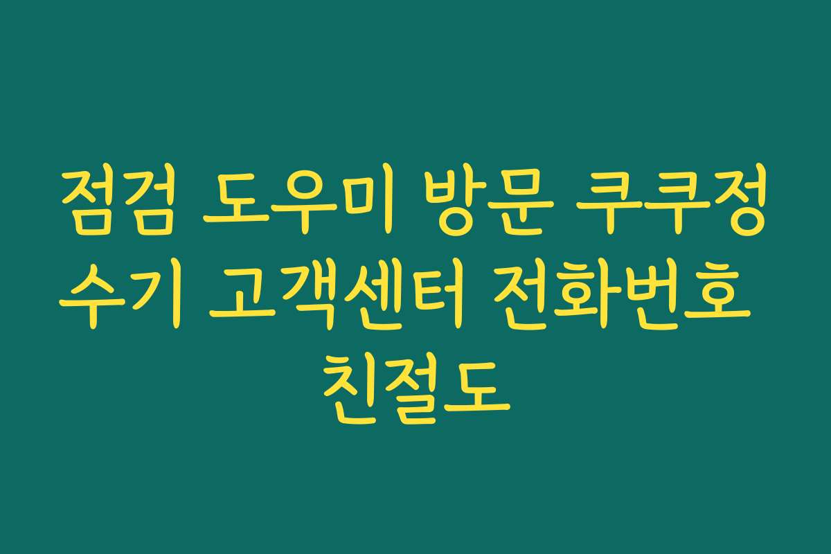 점검 도우미 방문 쿠쿠정수기 고객센터 전화번호 친절도