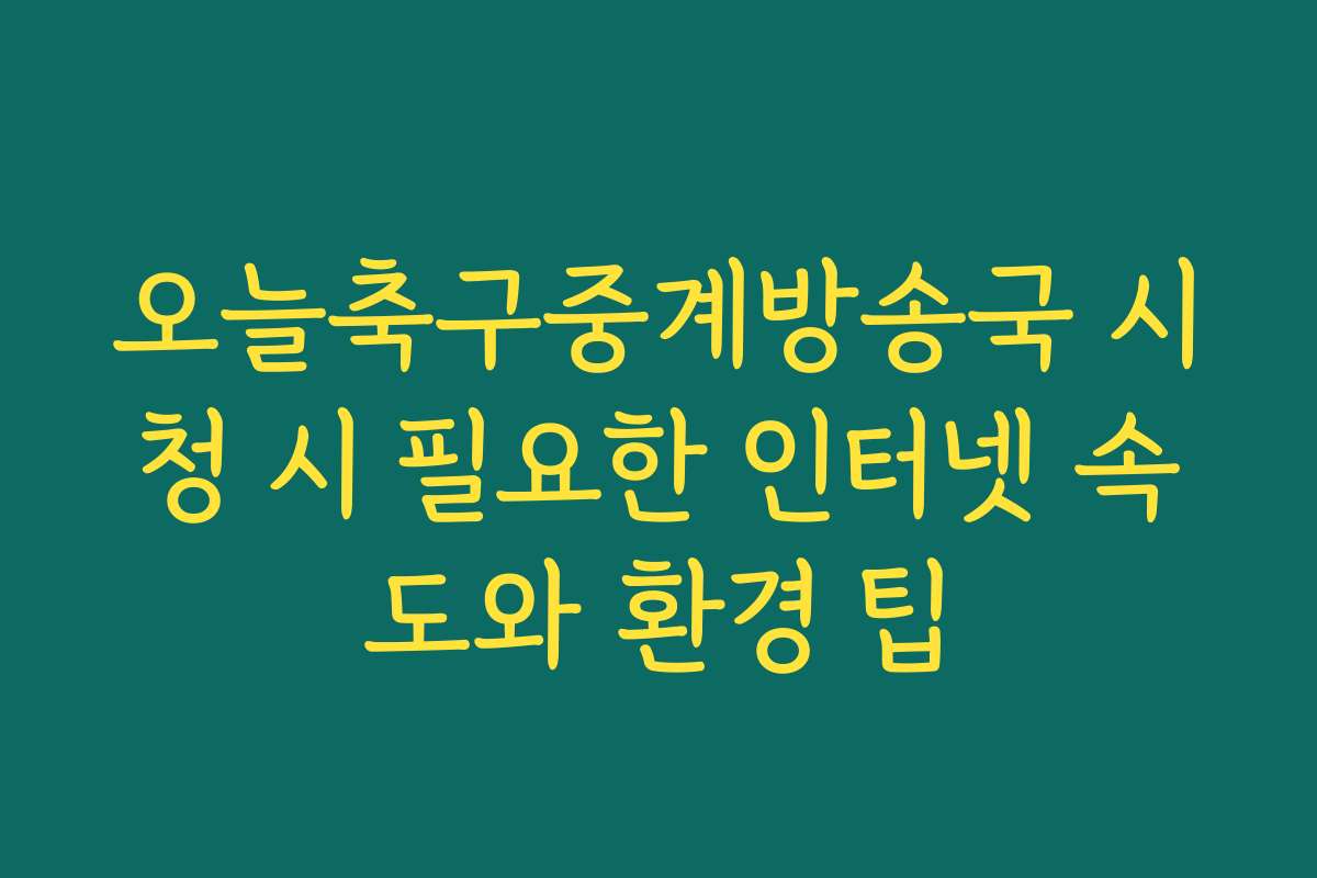 오늘축구중계방송국 시청 시 필요한 인터넷 속도와 환경 팁