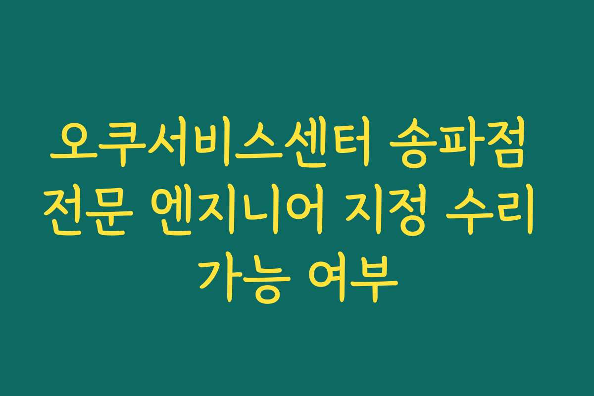 오쿠서비스센터 송파점 전문 엔지니어 지정 수리 가능 여부 오쿠서비스센터 송파점 전문 엔지니어 지정 수리 가능 여부