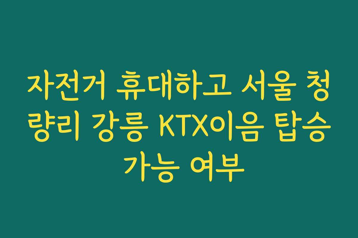 자전거 휴대하고 서울 청량리 강릉 KTX이음 탑승 가능 여부