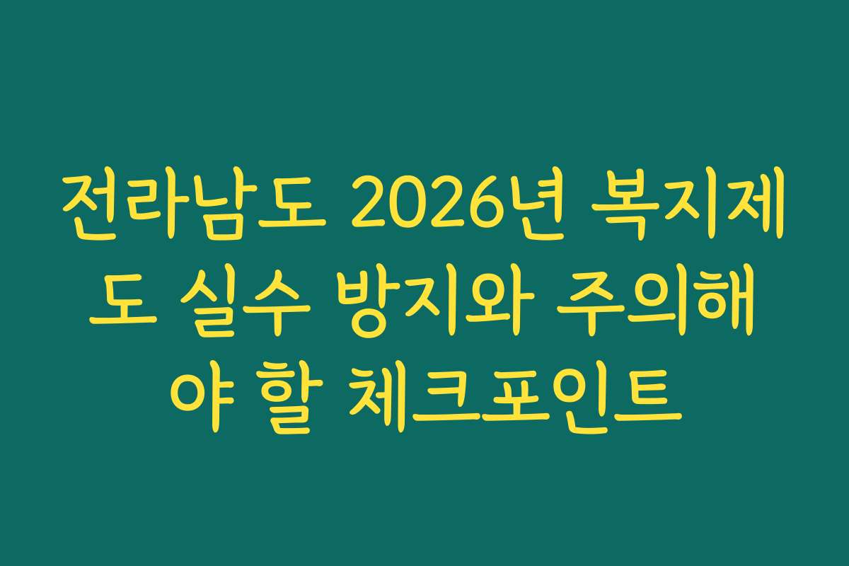 전라남도 2026년 복지제도 실수 방지와 주의해야 할 체크포인트