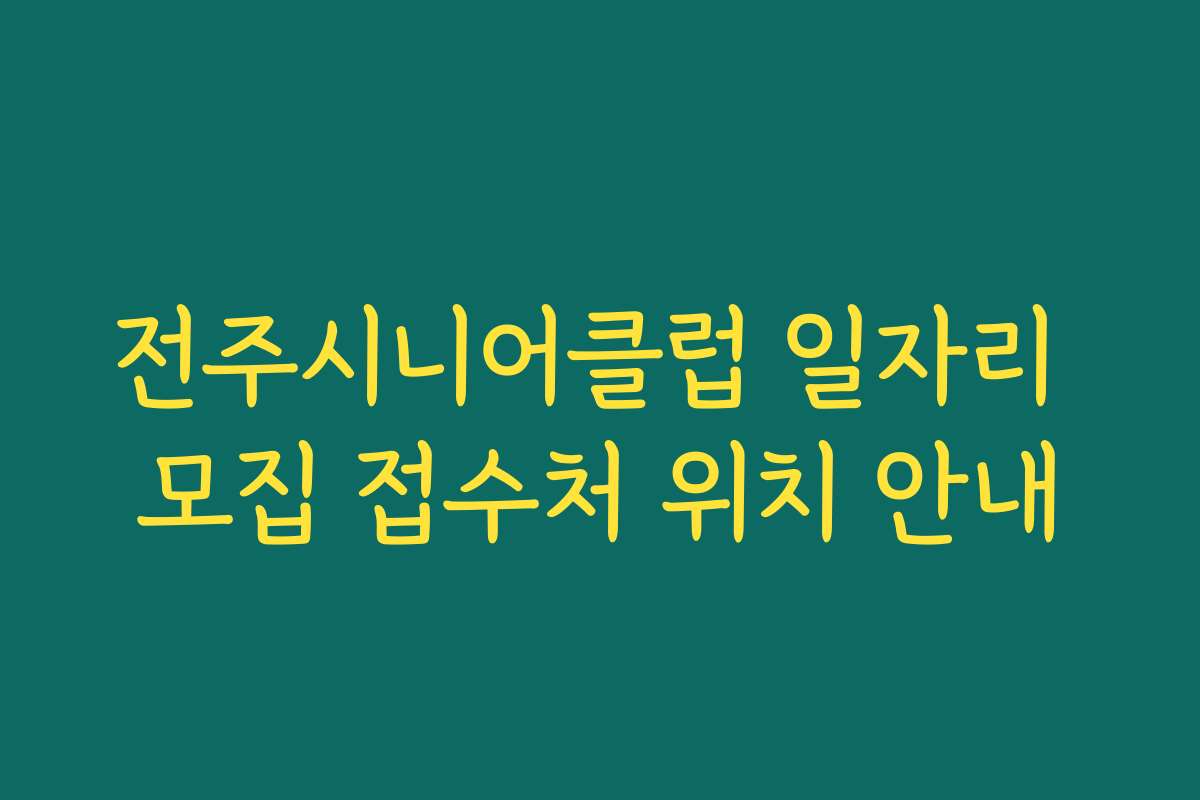 전주시니어클럽 일자리 모집 접수처 위치 안내 전주시니어클럽 일자리 모집 접수처 위치 안내
