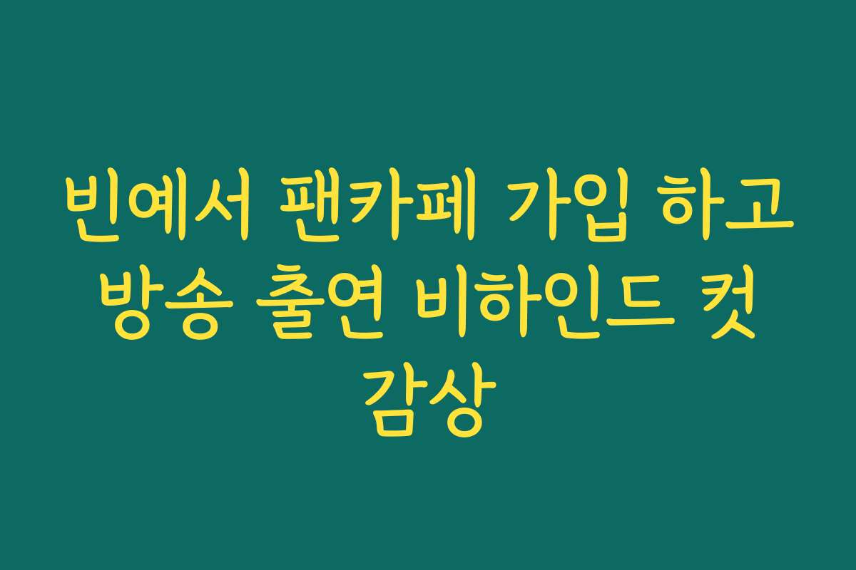 빈예서 팬카페 가입 하고 방송 출연 비하인드 컷 감상