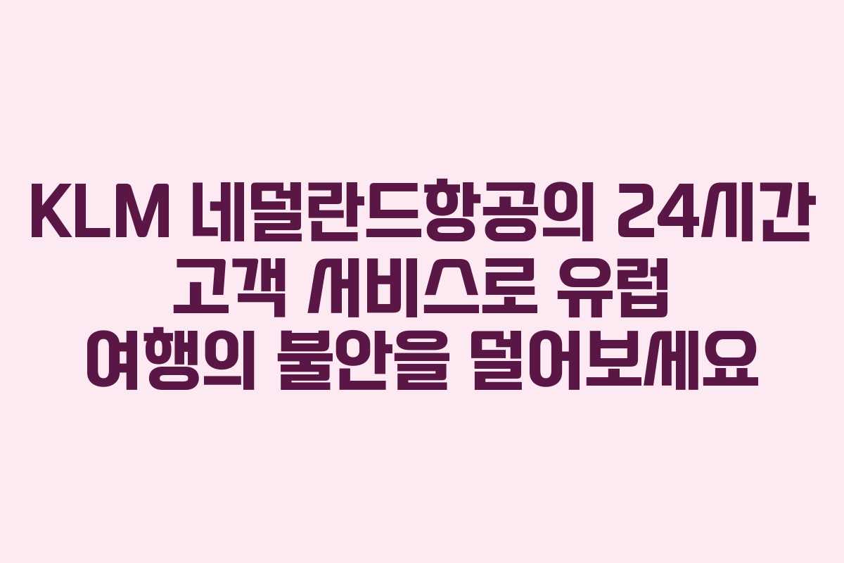 KLM 네덜란드항공의 24시간 고객 서비스로 유럽 여행의 불안을 덜어보세요