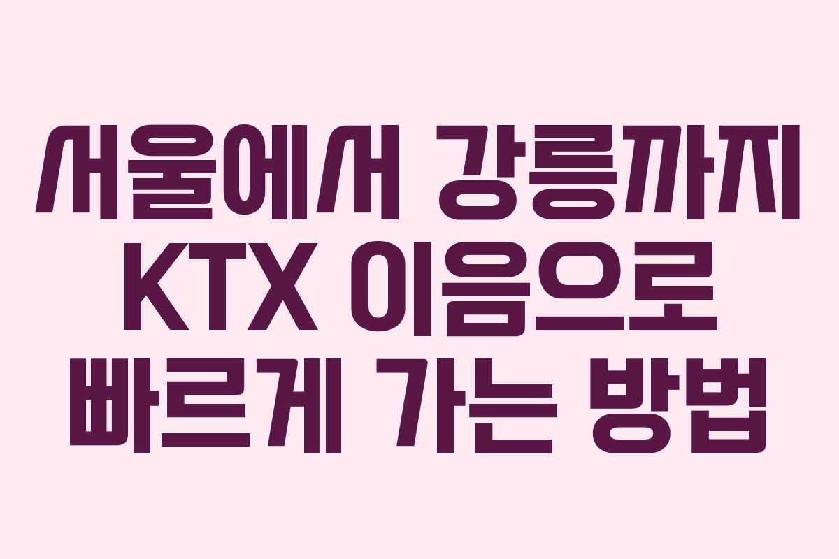 서울에서 강릉까지 KTX 이음으로 빠르게 가는 방법