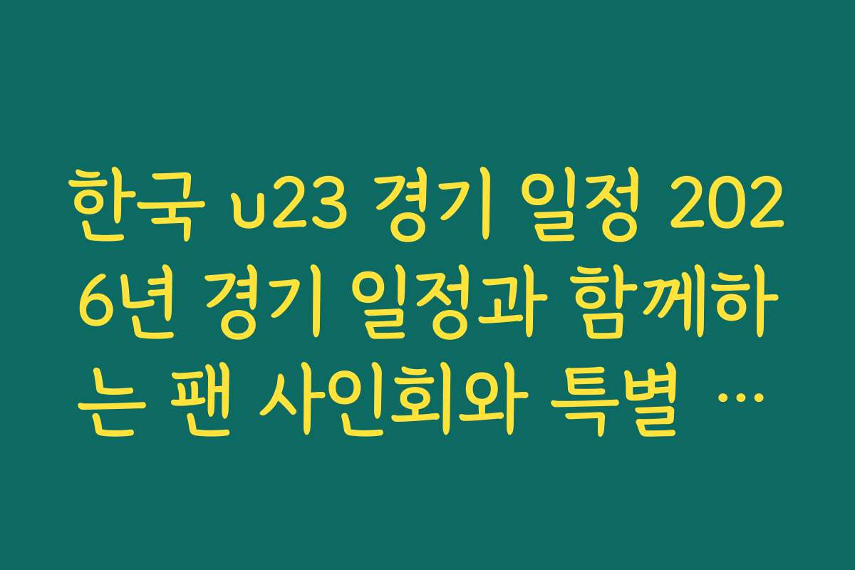 한국 u23 경기 일정 2026년 경기 일정과 함께하는 팬 사인회와 특별 이벤트 정보