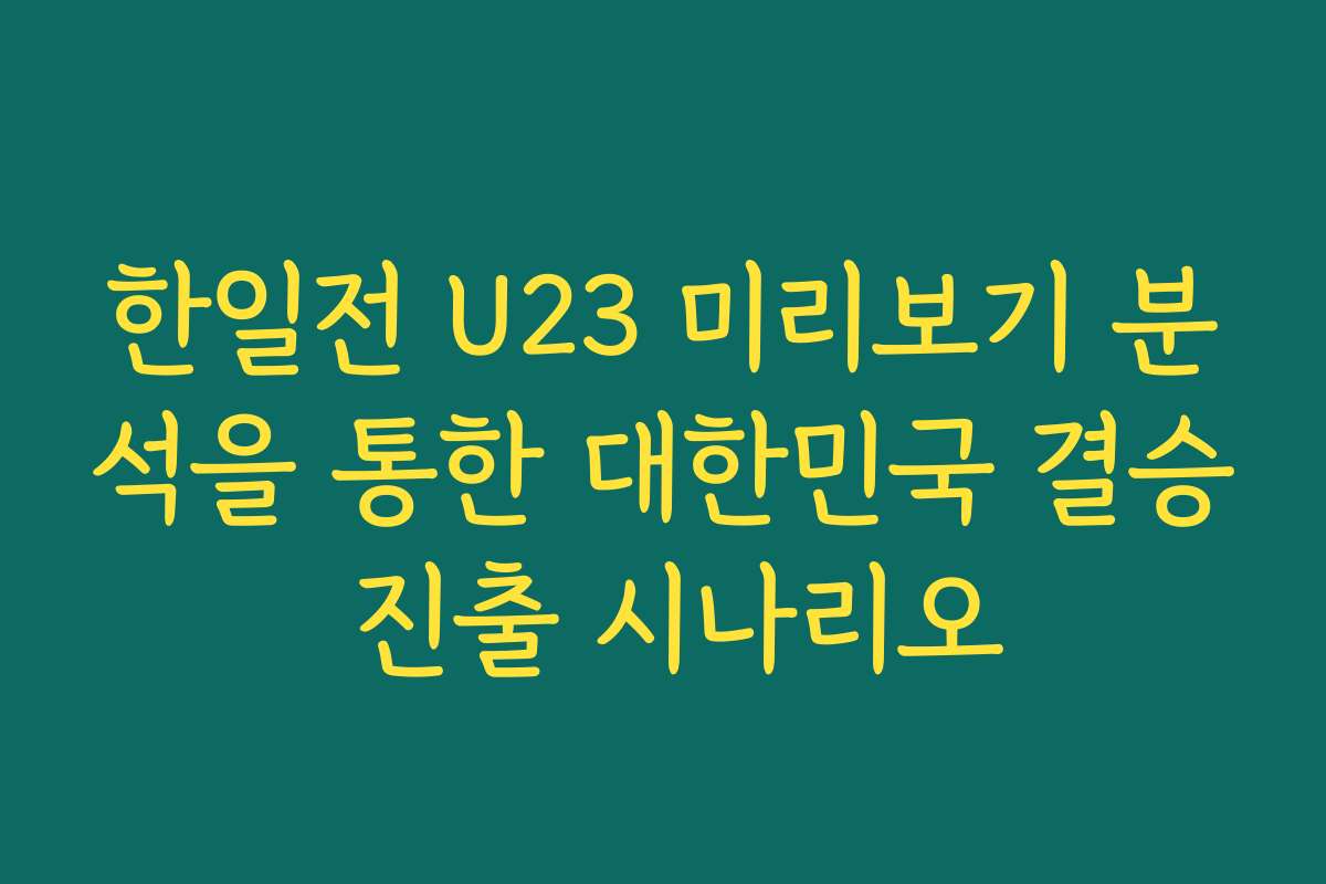 한일전 U23 미리보기 분석을 통한 대한민국 결승 진출 시나리오