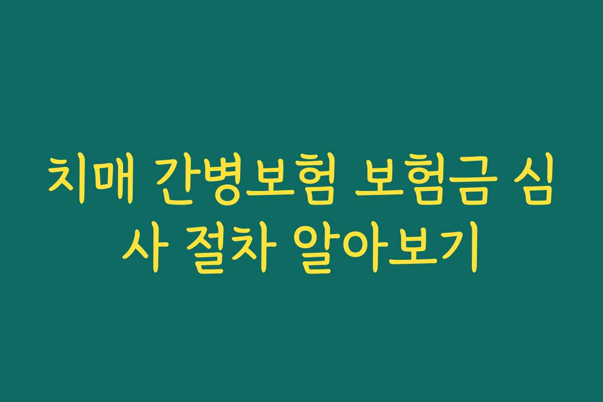 치매 간병보험 보험금 심사 절차 알아보기