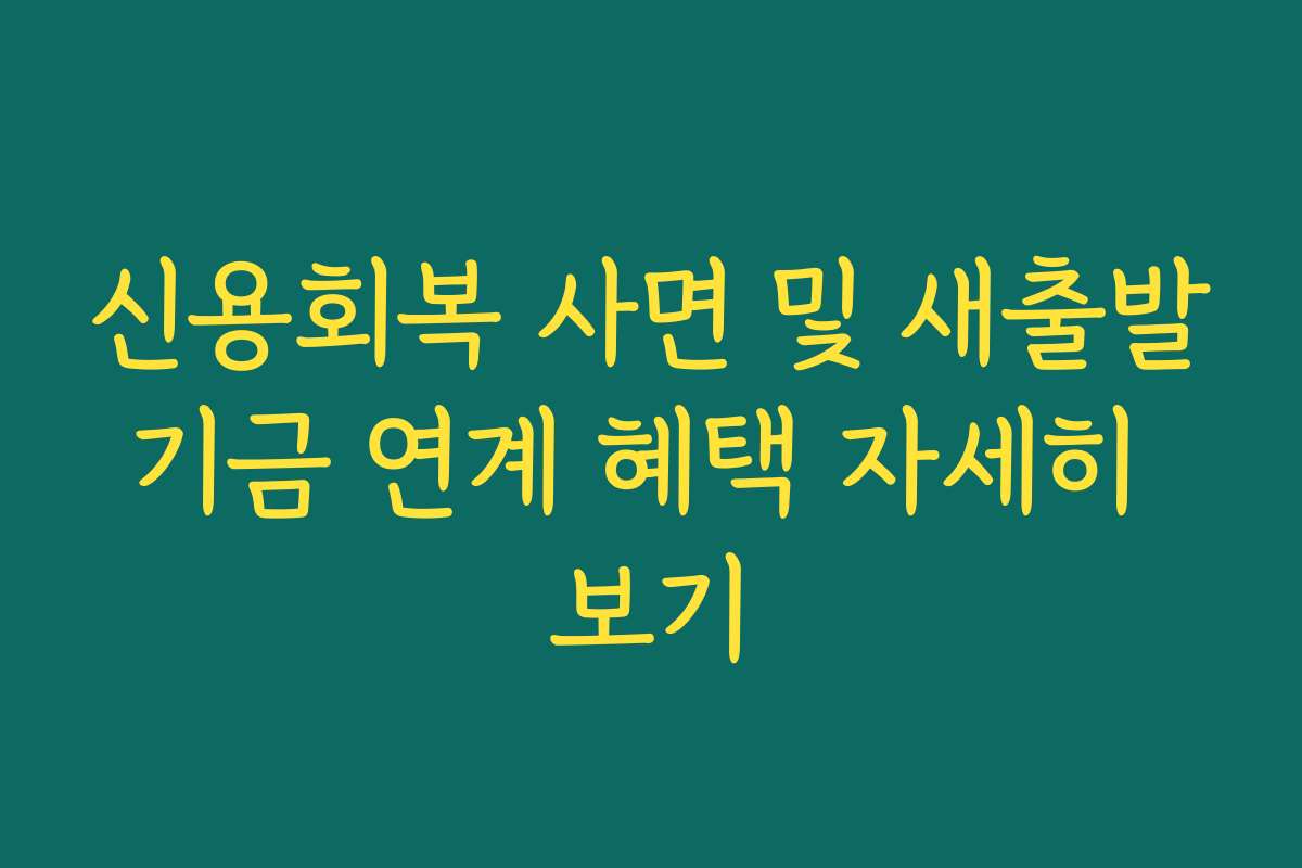 신용회복 사면 및 새출발기금 연계 혜택 자세히 보기