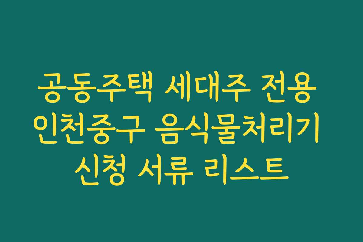 공동주택 세대주 전용 인천중구 음식물처리기 신청 서류 리스트