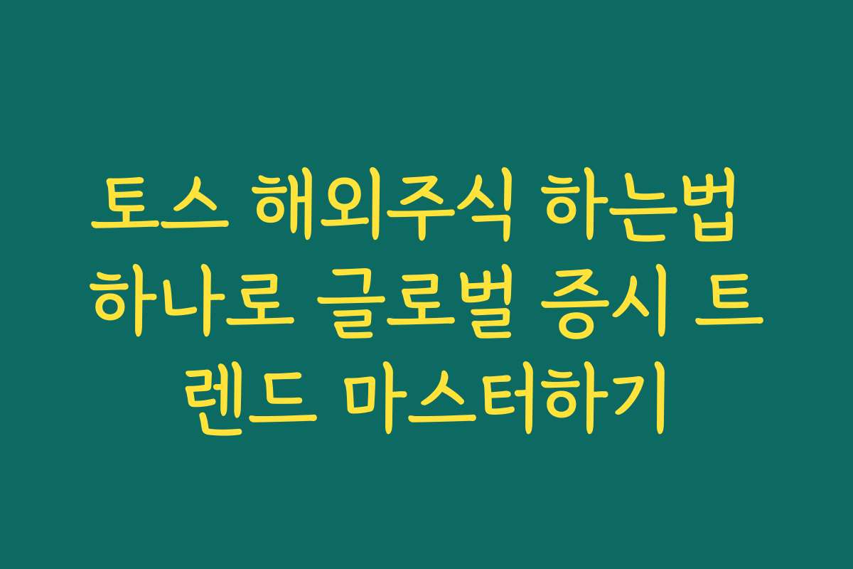 토스 해외주식 하는법 하나로 글로벌 증시 트렌드 마스터하기