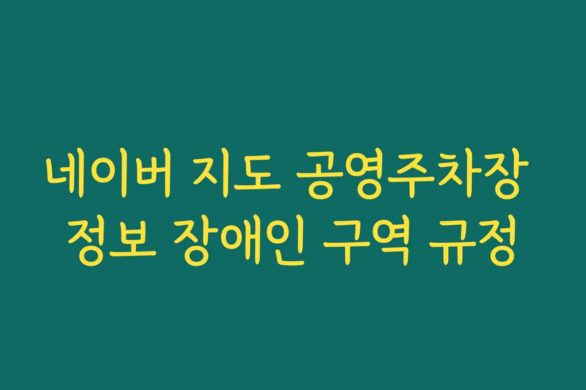 네이버 지도 공영주차장 정보 장애인 구역 규정