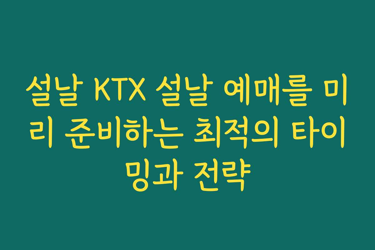 설날 KTX 설날 예매를 미리 준비하는 최적의 타이밍과 전략