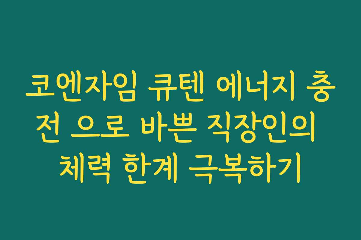코엔자임 큐텐 에너지 충전 으로 바쁜 직장인의 체력 한계 극복하기