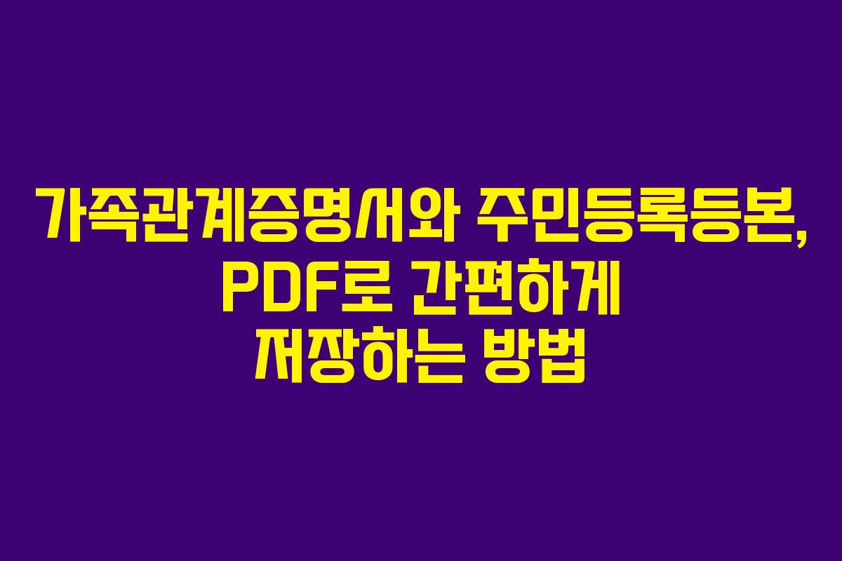 가족관계증명서와 주민등록등본, PDF로 간편하게 저장하는 방법 가족관계증명서와 주민등록등본, PDF로 간편하게 저장하는 방법