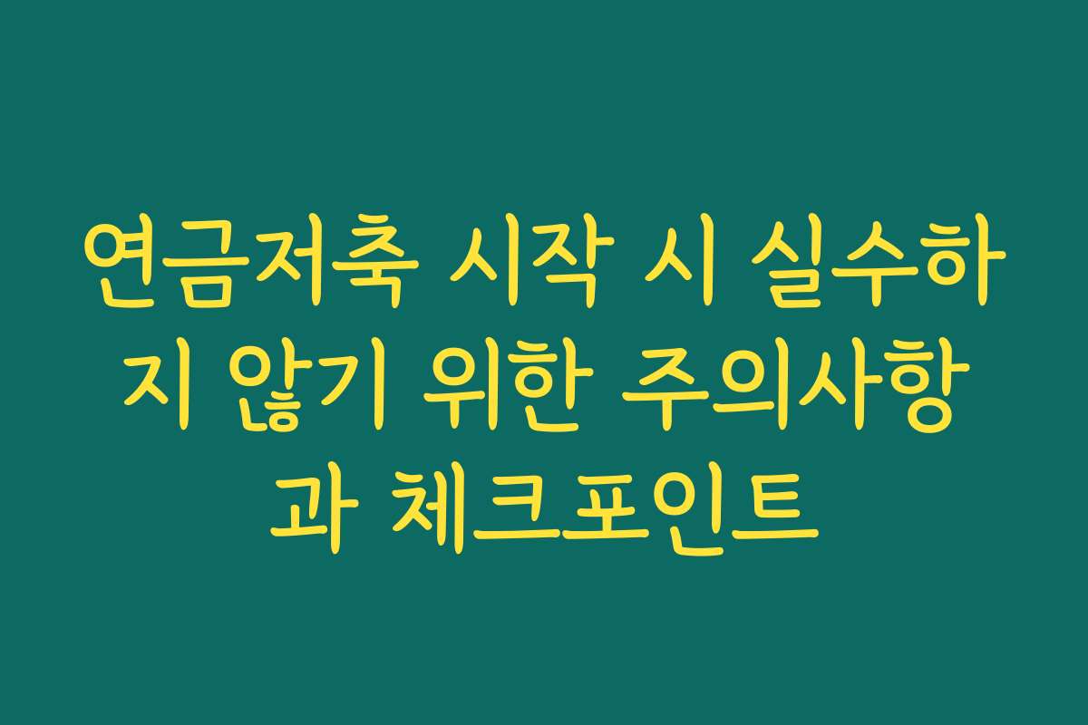 연금저축 시작 시 실수하지 않기 위한 주의사항과 체크포인트