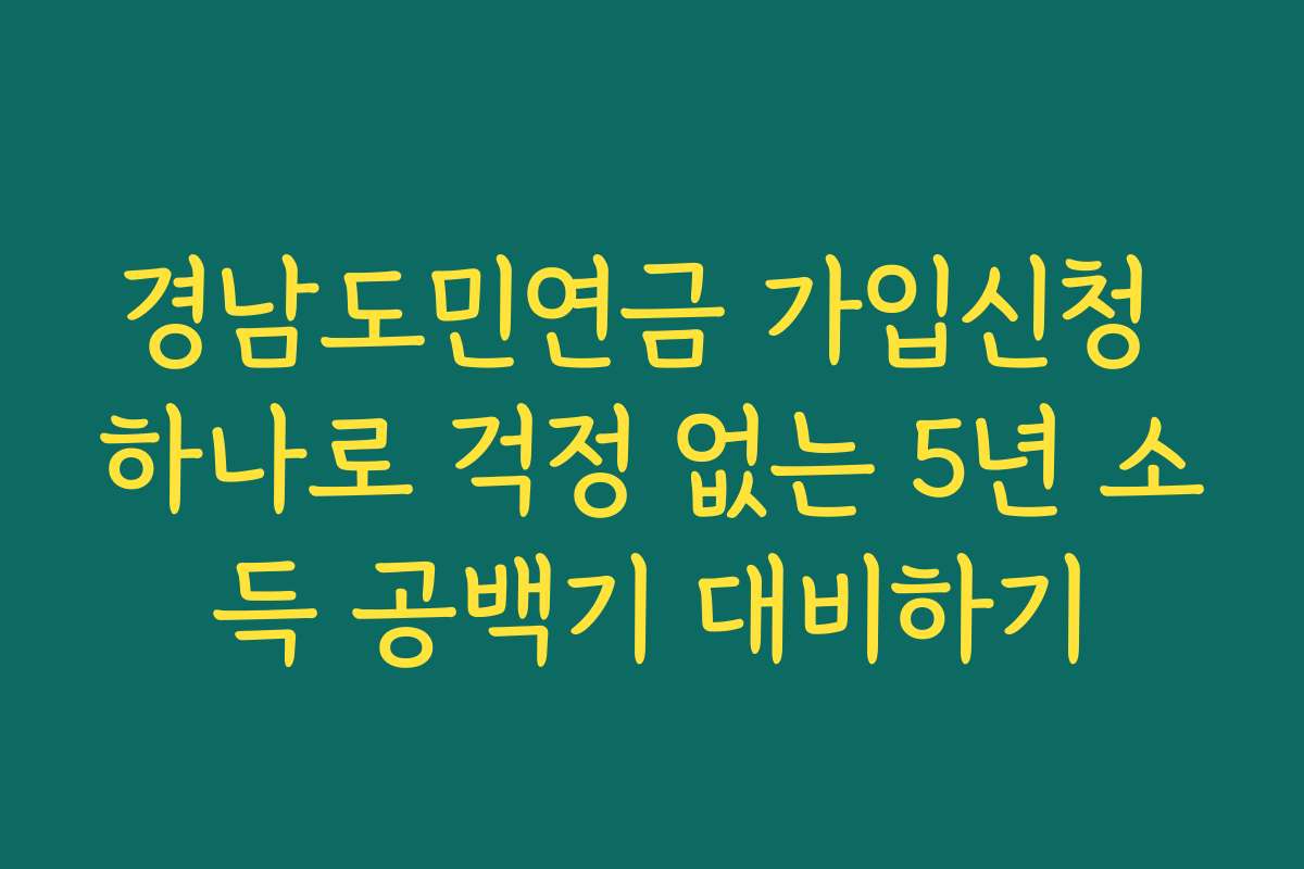 경남도민연금 가입신청 하나로 걱정 없는 5년 소득 공백기 대비하기