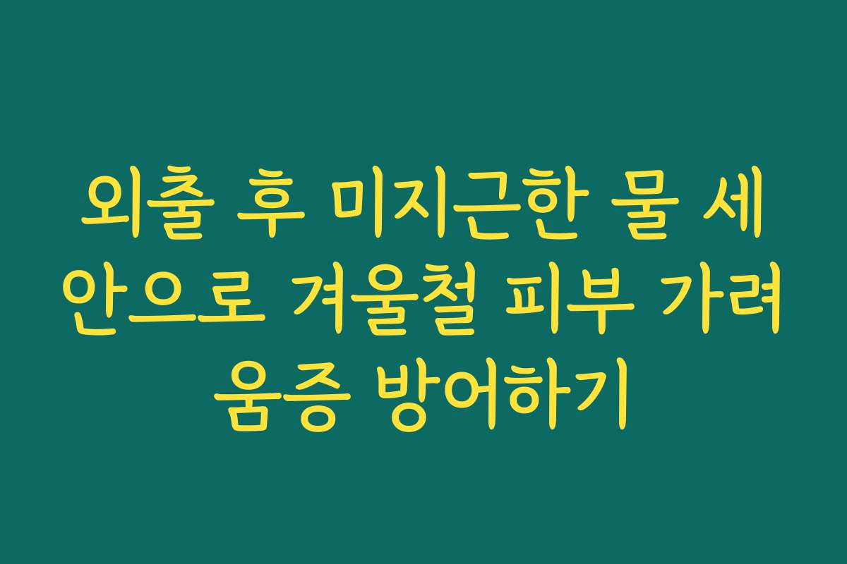 외출 후 미지근한 물 세안으로 겨울철 피부 가려움증 방어하기
