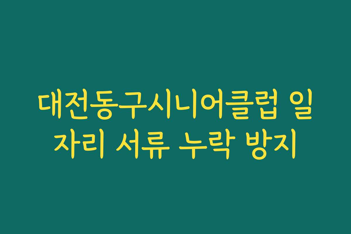 대전동구시니어클럽 일자리 서류 누락 방지