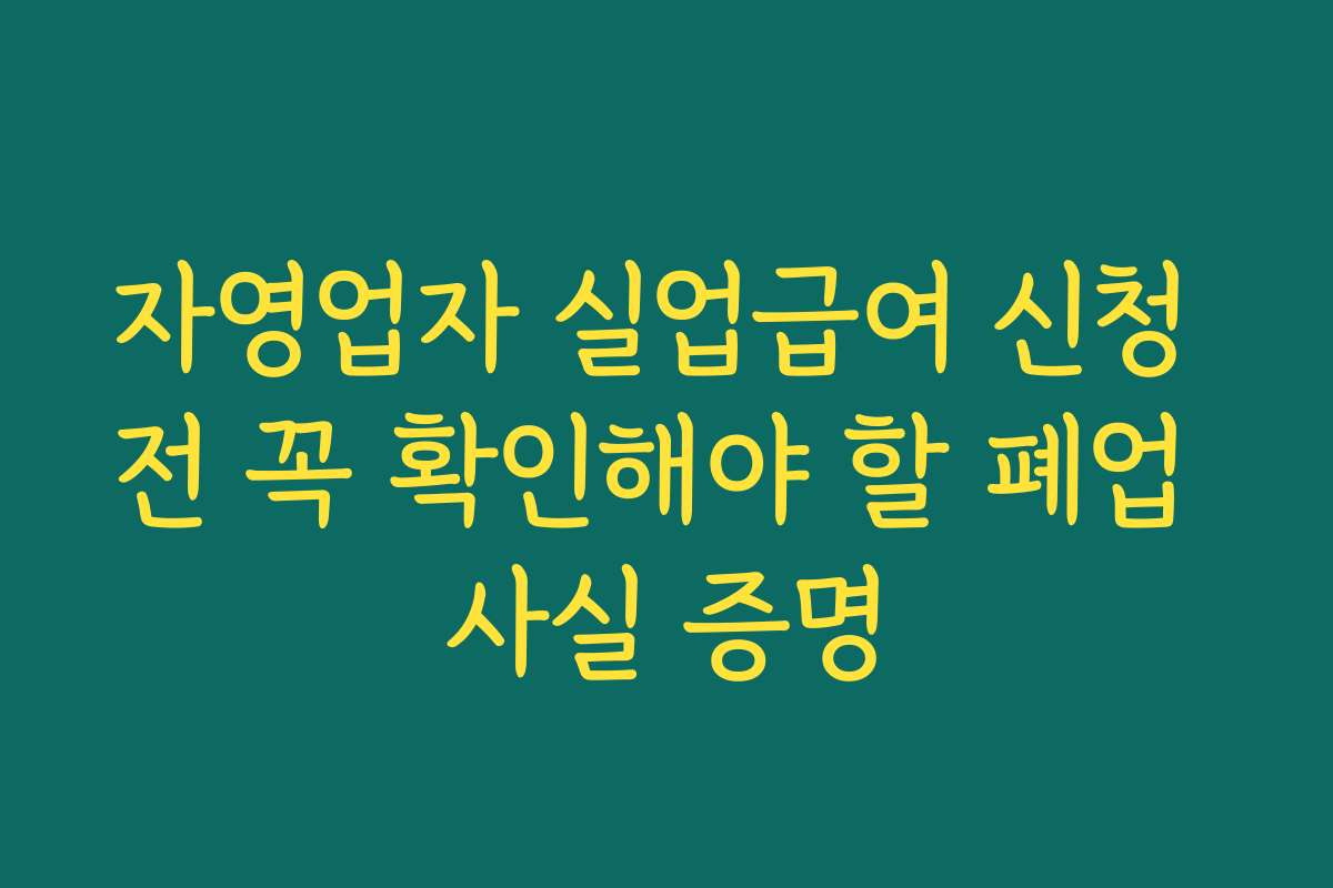 자영업자 실업급여 신청 전 꼭 확인해야 할 폐업 사실 증명