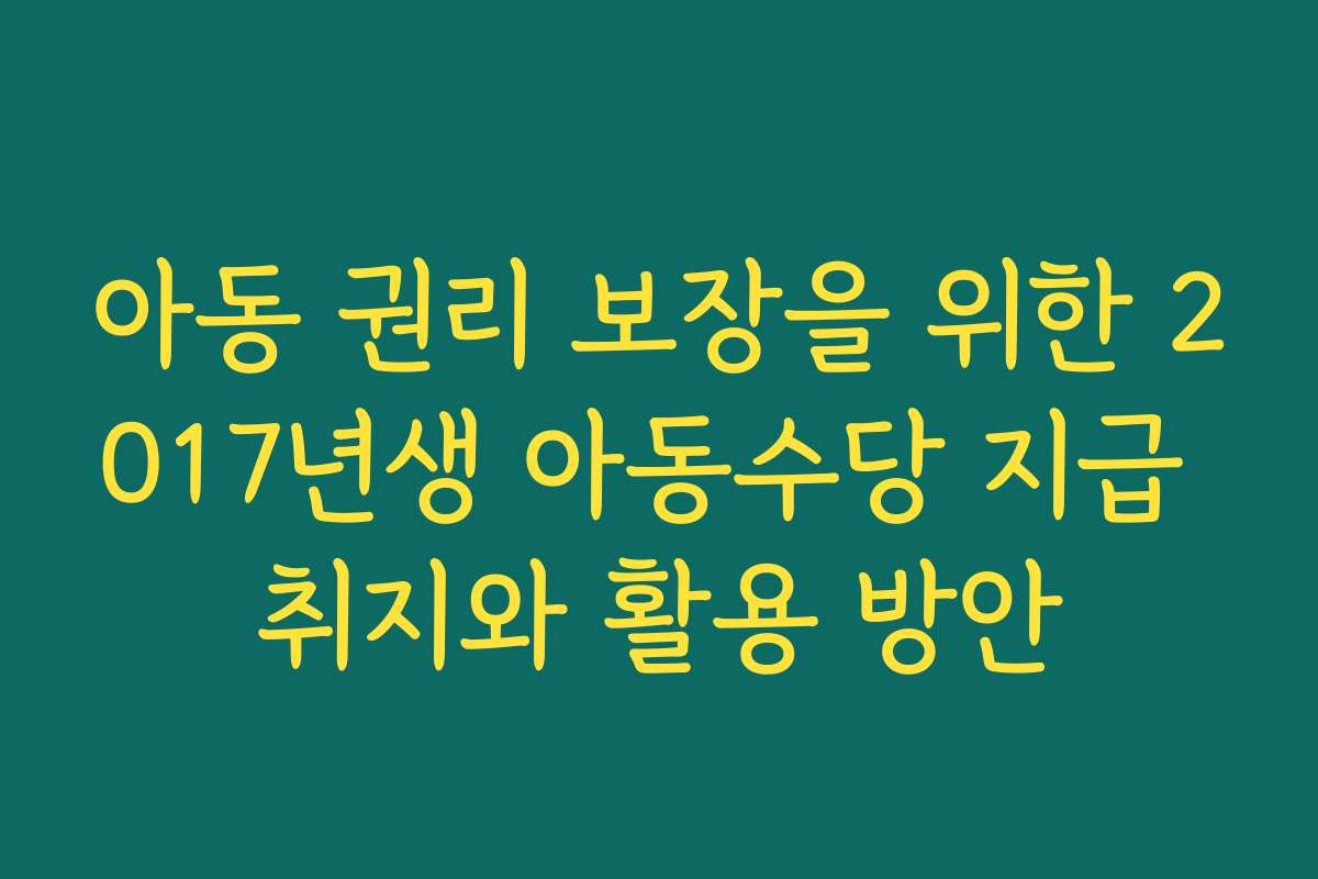 아동 권리 보장을 위한 2017년생 아동수당 지급 취지와 활용 방안