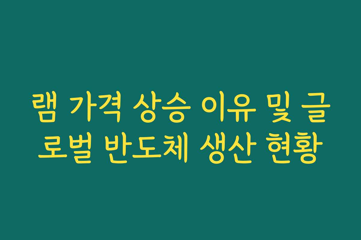 램 가격 상승 이유 및 글로벌 반도체 생산 현황