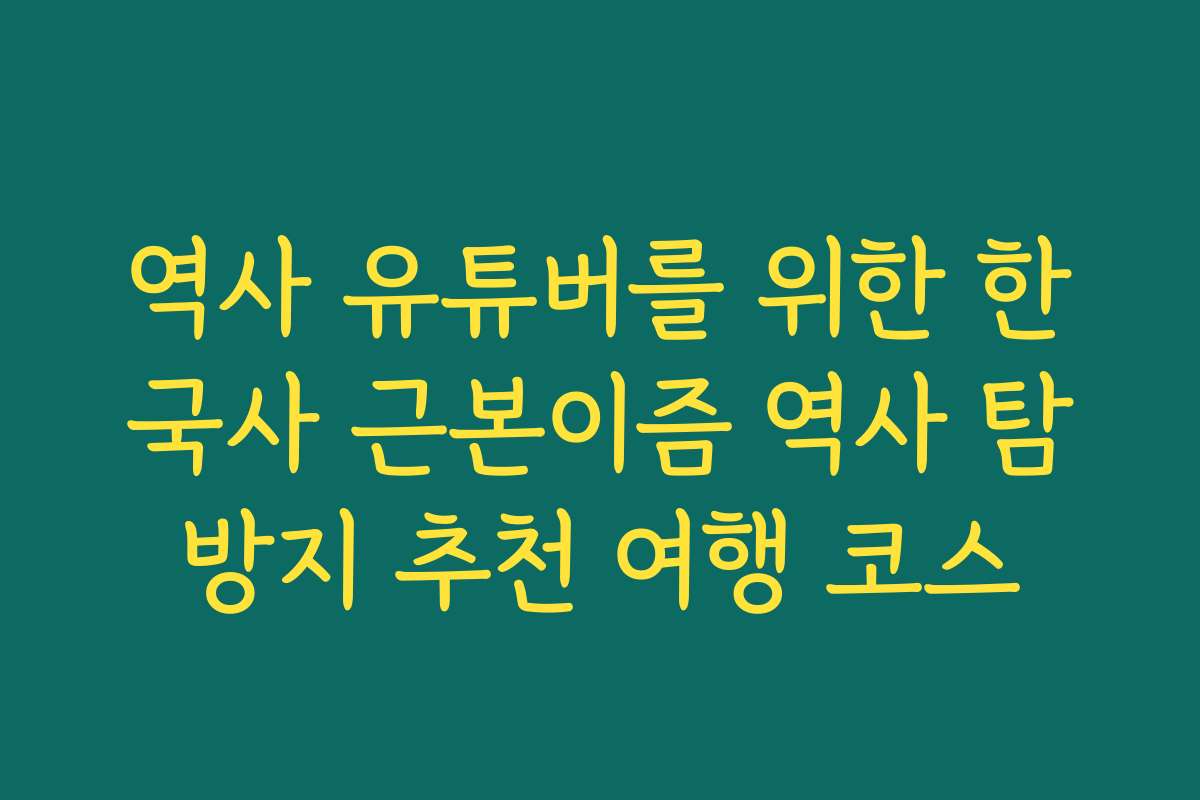 역사 유튜버를 위한 한국사 근본이즘 역사 탐방지 추천 여행 코스