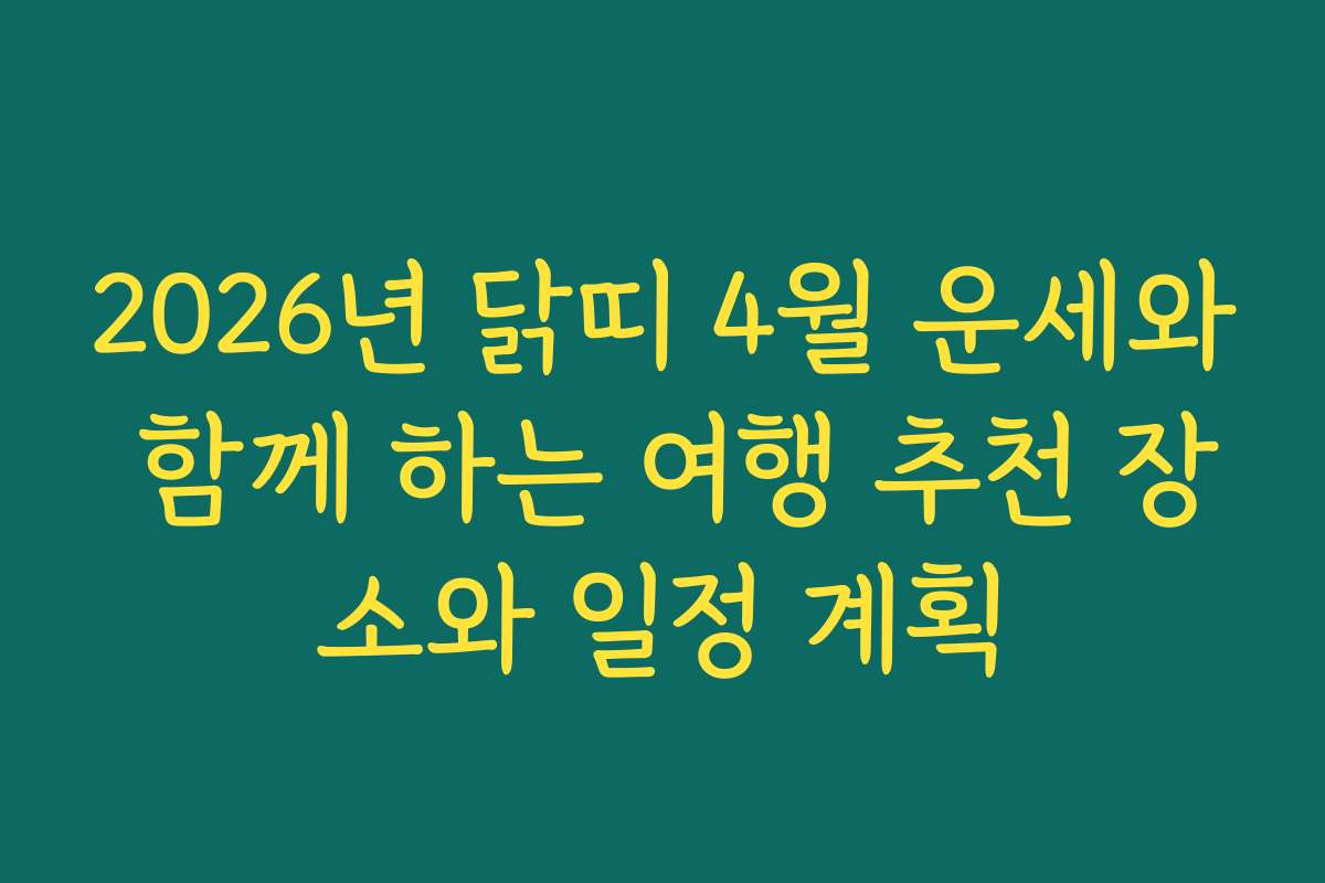 2026년 닭띠 4월 운세와 함께 하는 여행 추천 장소와 일정 계획