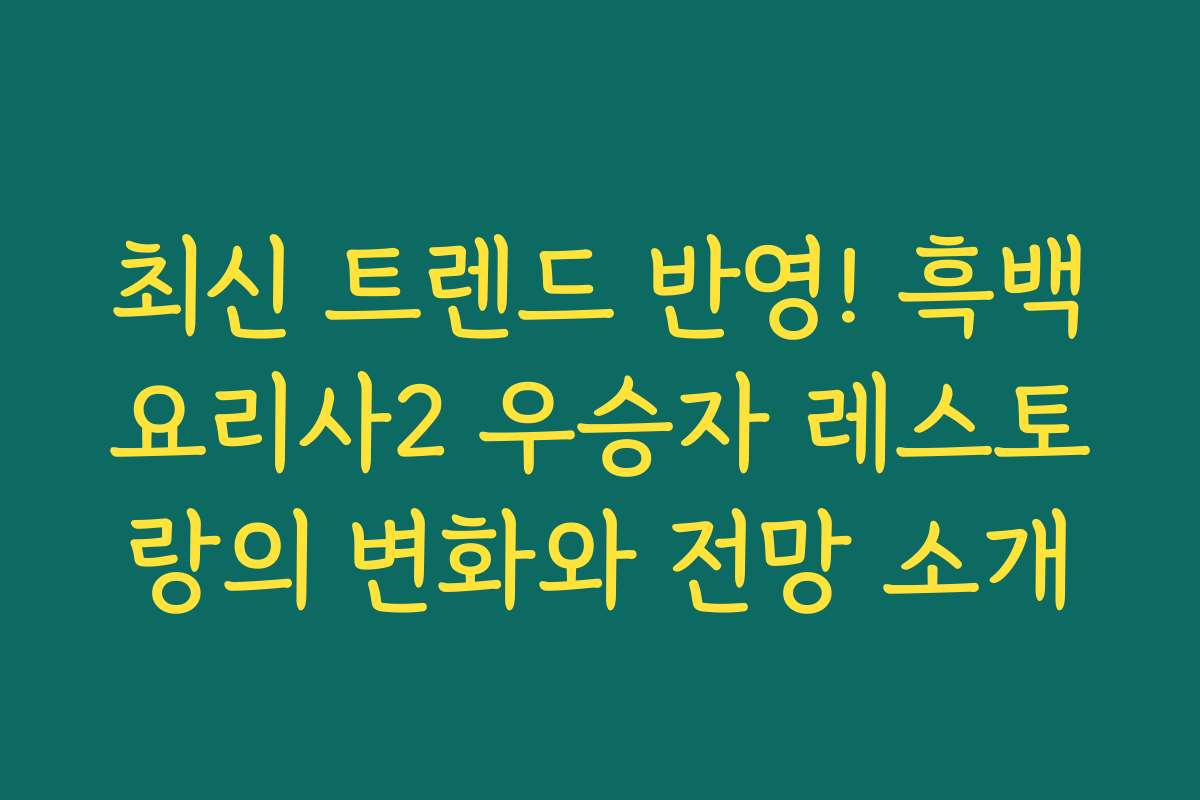 최신 트렌드 반영! 흑백요리사2 우승자 레스토랑의 변화와 전망 소개