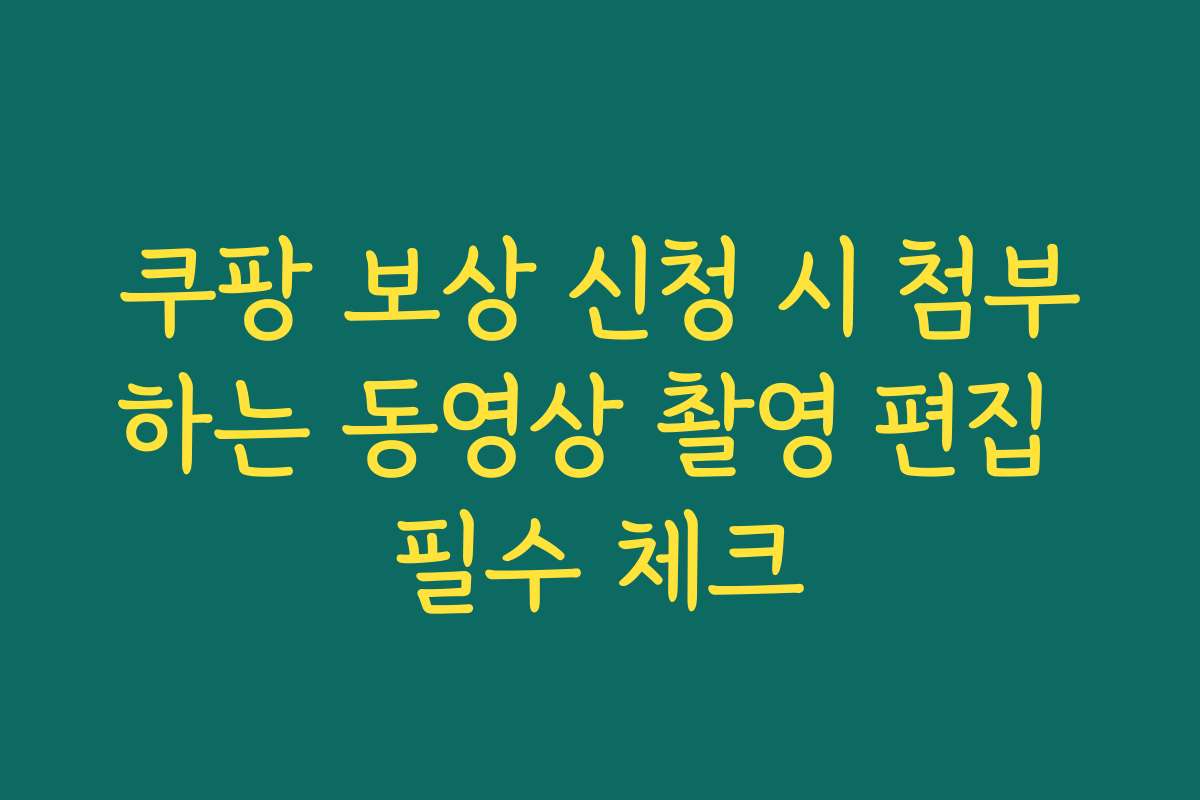 쿠팡 보상 신청 시 첨부하는 동영상 촬영 편집 필수 체크